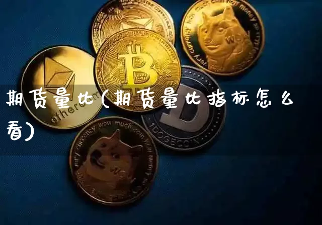 期货量比(期货量比指标怎么看)_https://www.hbxfywj.com_基金知识_第1张