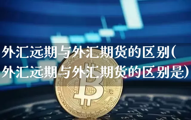 外汇远期与外汇期货的区别(外汇远期与外汇期货的区别是)_https://www.hbxfywj.com_期货知识_第1张