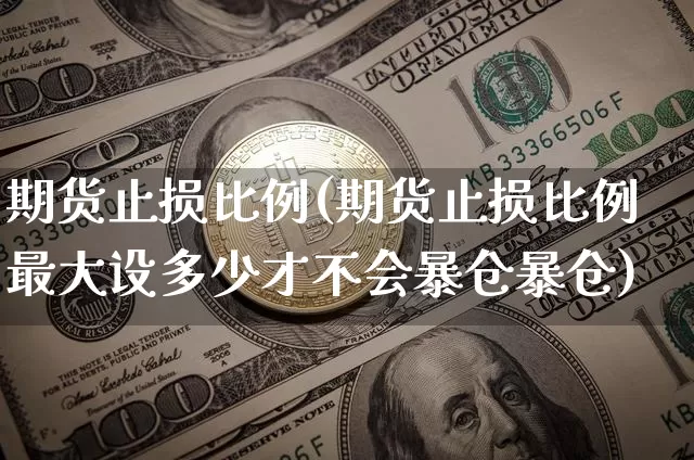 期货止损比例(期货止损比例最大设多少才不会暴仓暴仓)_https://www.hbxfywj.com_股票知识_第1张
