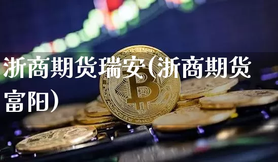 浙商期货瑞安(浙商期货富阳)_https://www.hbxfywj.com_基金知识_第1张