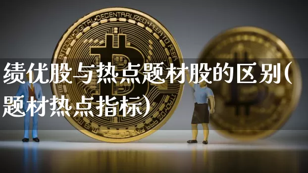 绩优股与热点题材股的区别(题材热点指标)_https://www.hbxfywj.com_期货知识_第1张
