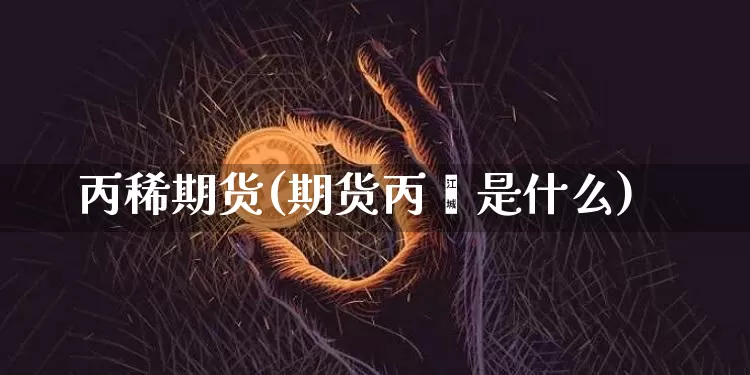 丙稀期货(期货丙烯是什么)_https://www.hbxfywj.com_基金知识_第1张