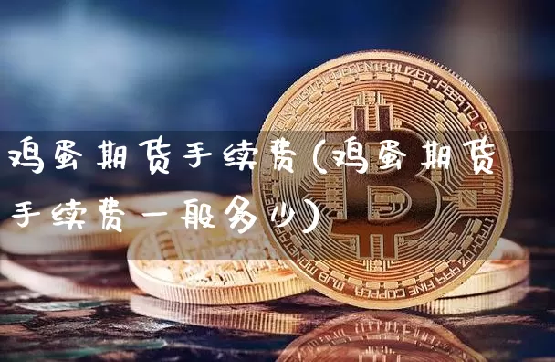 鸡蛋期货手续费(鸡蛋期货手续费一般多少)_https://www.hbxfywj.com_股票知识_第1张