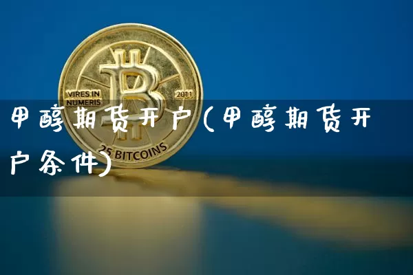 甲醇期货开户(甲醇期货开户条件)_https://www.hbxfywj.com_证券知识_第1张