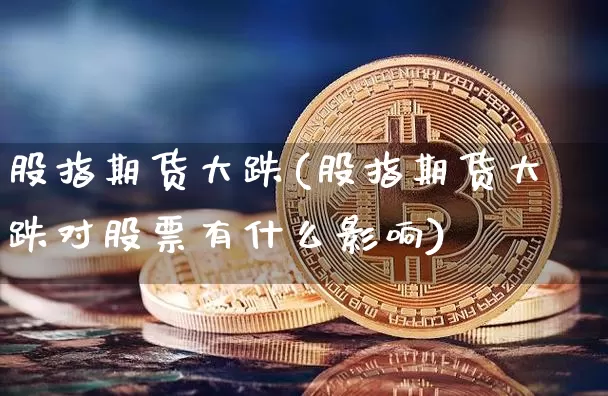 股指期货大跌(股指期货大跌对股票有什么影响)_https://www.hbxfywj.com_证券知识_第1张