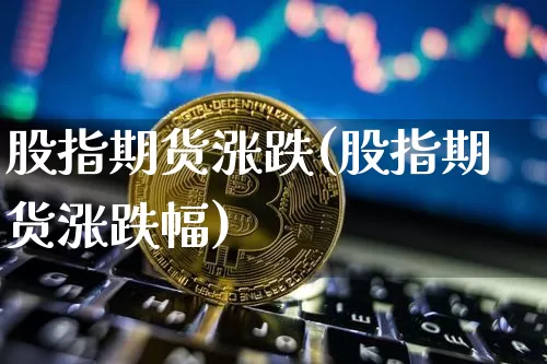 股指期货涨跌(股指期货涨跌幅)_https://www.hbxfywj.com_证券知识_第1张