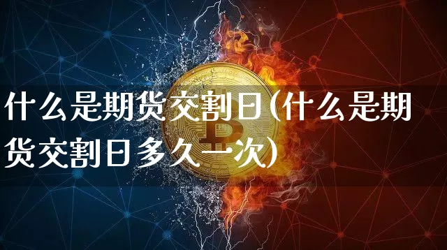什么是期货交割日(什么是期货交割日多久一次)_https://www.hbxfywj.com_证券知识_第1张