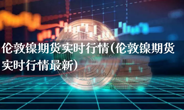 伦敦镍期货实时行情(伦敦镍期货实时行情最新)_https://www.hbxfywj.com_证券知识_第1张