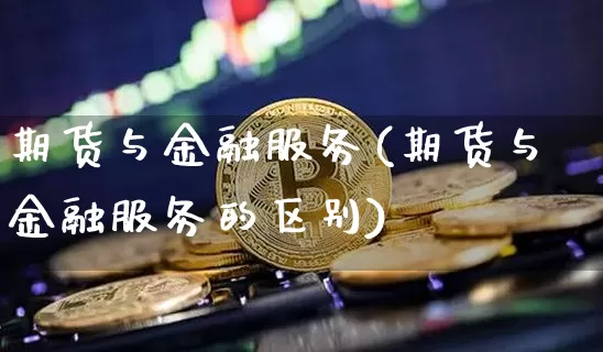 期货与金融服务(期货与金融服务的区别)_https://www.hbxfywj.com_期货知识_第1张
