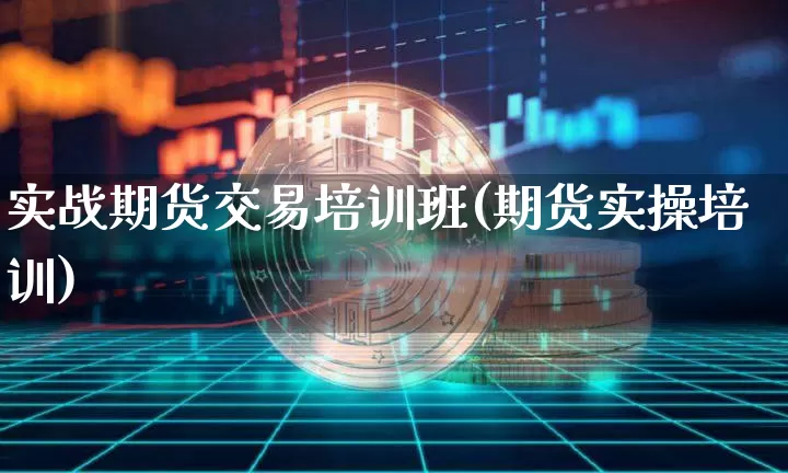 实战期货交易培训班(期货实操培训)_https://www.hbxfywj.com_期货知识_第1张