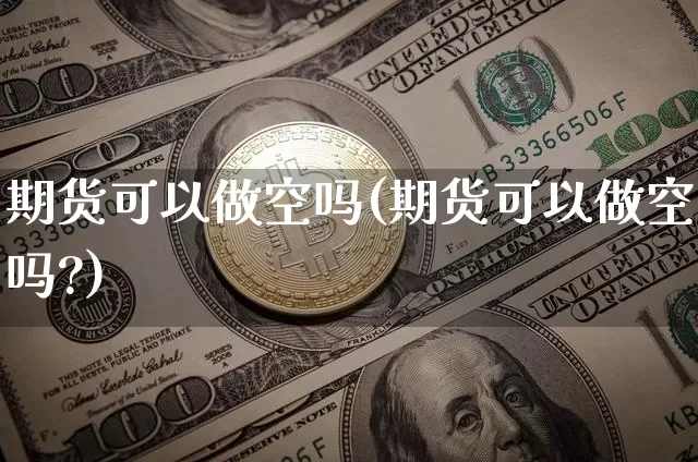 期货可以做空吗(期货可以做空吗?)_https://www.hbxfywj.com_基金知识_第1张