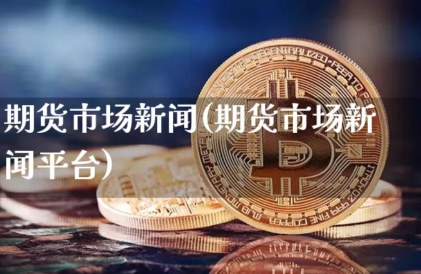 期货市场新闻(期货市场新闻平台)_https://www.hbxfywj.com_证券知识_第1张