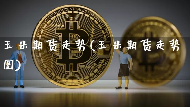 玉米期货走势(玉米期货走势图)_https://www.hbxfywj.com_基金知识_第1张
