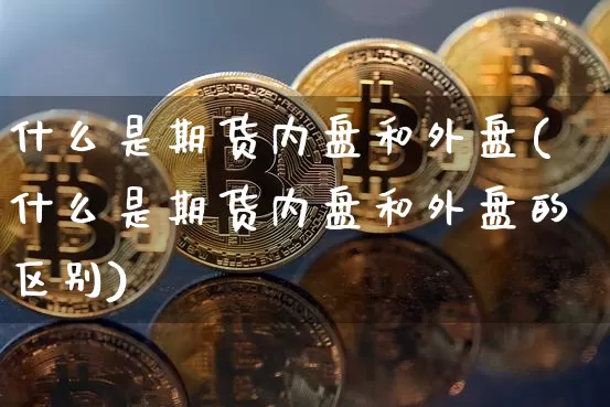 什么是期货内盘和外盘(什么是期货内盘和外盘的区别)_https://www.hbxfywj.com_股票知识_第1张