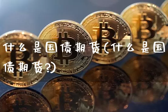 什么是国债期货(什么是国债期货?)_https://www.hbxfywj.com_基金知识_第1张