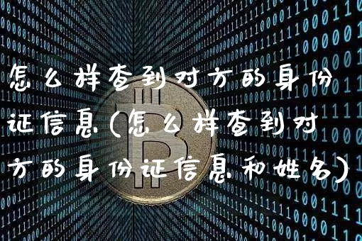 怎么样查到对方的身份证信息(怎么样查到对方的身份证信息和姓名)_https://www.hbxfywj.com_期货知识_第1张