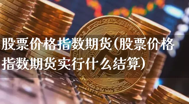 股票价格指数期货(股票价格指数期货实行什么结算)_https://www.hbxfywj.com_基金知识_第1张