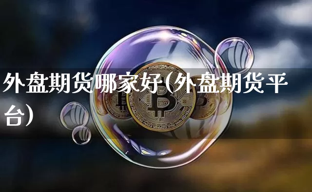 外盘期货哪家好(外盘期货平台)_https://www.hbxfywj.com_证券知识_第1张