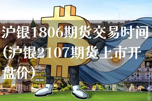沪银1806期货交易时间(沪银2107期货上市开盘价)_https://www.hbxfywj.com_期货知识_第1张