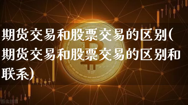 期货交易和股票交易的区别(期货交易和股票交易的区别和联系)_https://www.hbxfywj.com_股票知识_第1张