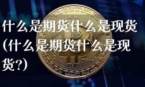 什么是期货什么是现货(什么是期货什么是现货?)_https://www.hbxfywj.com_期货知识_第1张