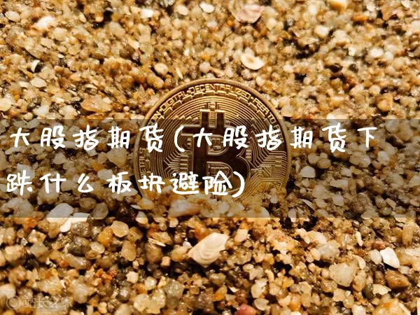 大股指期货(大股指期货下跌什么板块避险)_https://www.hbxfywj.com_基金知识_第1张