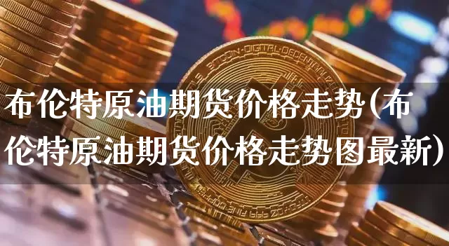 布伦特原油期货价格走势(布伦特原油期货价格走势图最新)_https://www.hbxfywj.com_基金知识_第1张