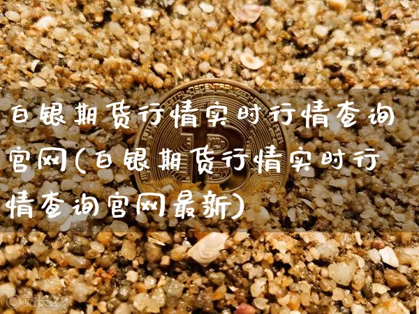 白银期货行情实时行情查询官网(白银期货行情实时行情查询官网最新)_https://www.hbxfywj.com_股票知识_第1张