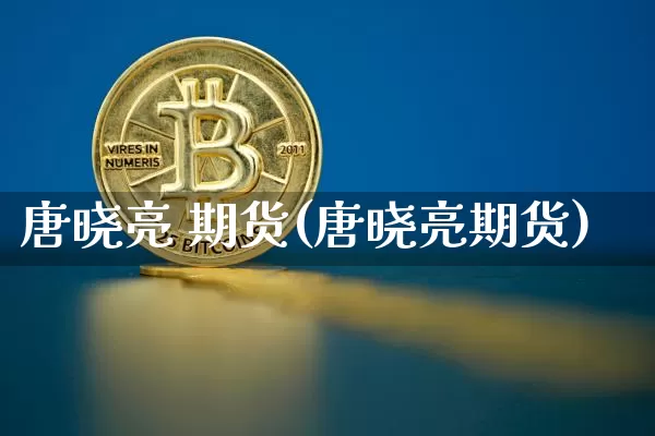 唐晓亮 期货(唐晓亮期货)_https://www.hbxfywj.com_期货知识_第1张