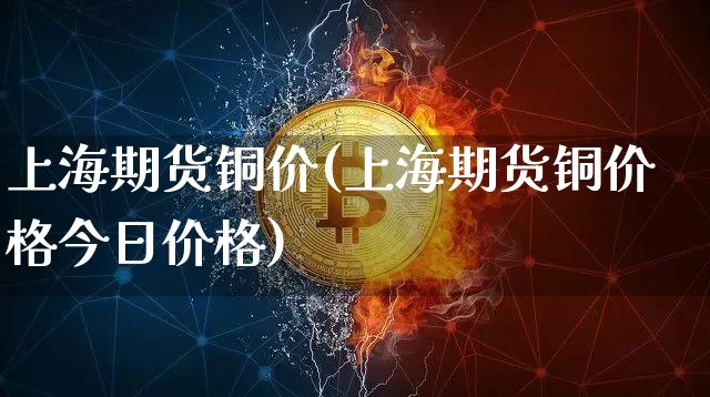 上海期货铜价(上海期货铜价格今日价格)_https://www.hbxfywj.com_股票知识_第1张