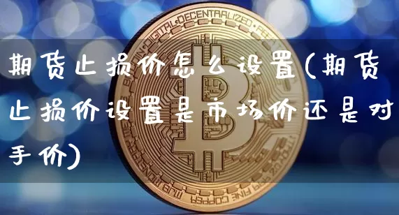期货止损价怎么设置(期货止损价设置是市场价还是对手价)_https://www.hbxfywj.com_基金知识_第1张