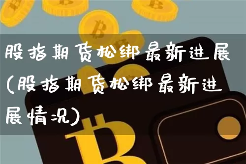 股指期货松绑最新进展(股指期货松绑最新进展情况)_https://www.hbxfywj.com_证券知识_第1张