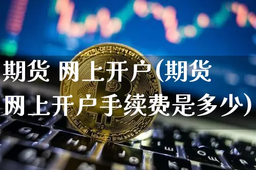 期货 网上开户(期货网上开户手续费是多少)_https://www.hbxfywj.com_股票知识_第1张
