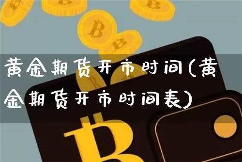 黄金期货开市时间(黄金期货开市时间表)_https://www.hbxfywj.com_基金知识_第1张