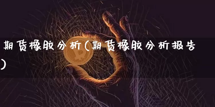 期货橡胶分析(期货橡胶分析报告)_https://www.hbxfywj.com_股票知识_第1张