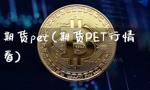期货pet(期货PET行情看)_https://www.hbxfywj.com_期货知识_第1张