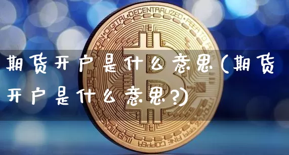 期货开户是什么意思(期货开户是什么意思?)_https://www.hbxfywj.com_期货知识_第1张