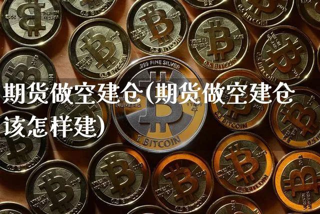 期货做空建仓(期货做空建仓该怎样建)_https://www.hbxfywj.com_期货知识_第1张