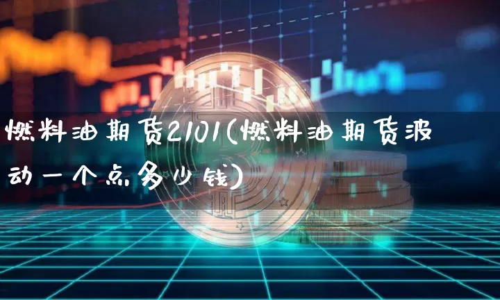 燃料油期货2101(燃料油期货波动一个点多少钱)_https://www.hbxfywj.com_期货知识_第1张