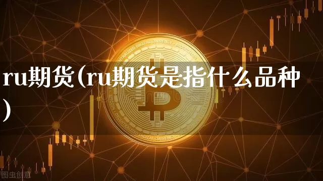 ru期货(ru期货是指什么品种)_https://www.hbxfywj.com_证券知识_第1张
