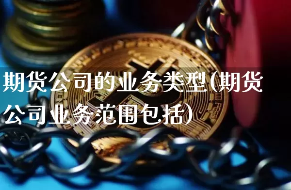期货公司的业务类型(期货公司业务范围包括)_https://www.hbxfywj.com_证券知识_第1张