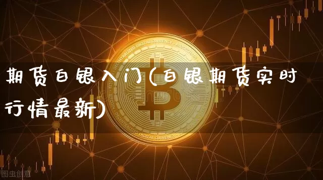 期货白银入门(白银期货实时行情最新)_https://www.hbxfywj.com_证券知识_第1张