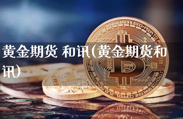 黄金期货 和讯(黄金期货和讯)_https://www.hbxfywj.com_股票知识_第1张