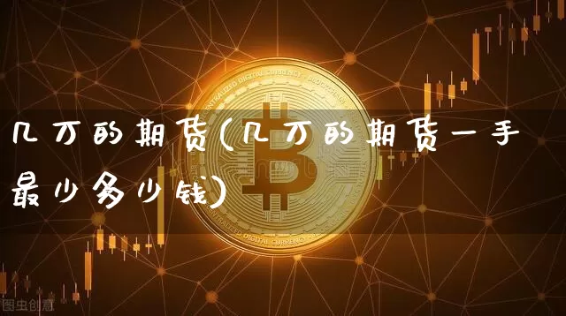 几万的期货(几万的期货一手最少多少钱)_https://www.hbxfywj.com_基金知识_第1张