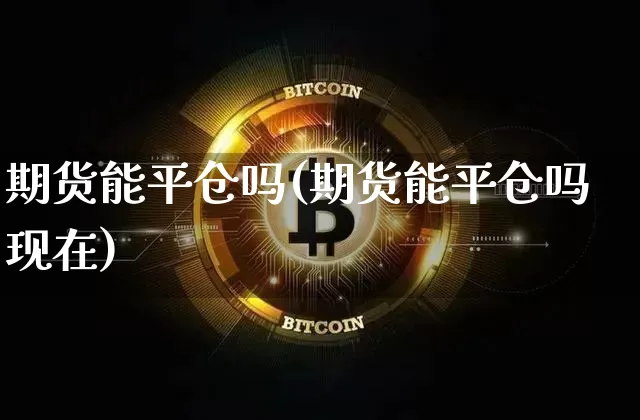 期货能平仓吗(期货能平仓吗现在)_https://www.hbxfywj.com_证券知识_第1张