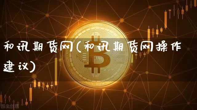 和讯期货网(和讯期货网操作建议)_https://www.hbxfywj.com_基金知识_第1张