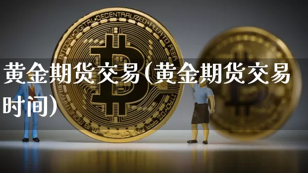 黄金期货交易(黄金期货交易时间)_https://www.hbxfywj.com_基金知识_第1张
