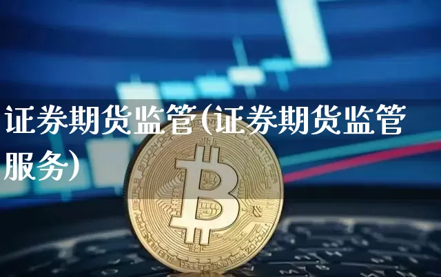 证券期货监管(证券期货监管服务)_https://www.hbxfywj.com_期货知识_第1张