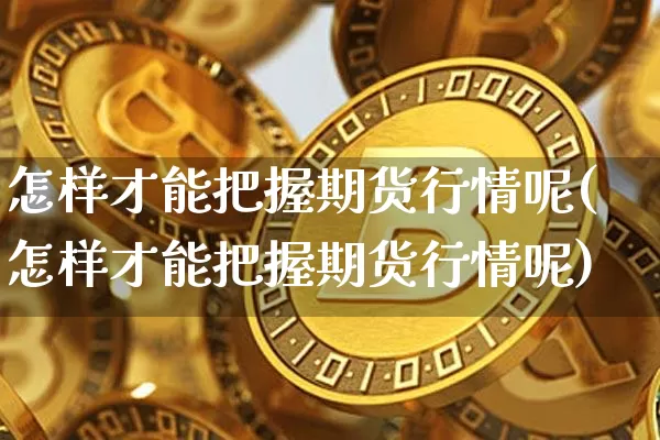 怎样才能把握期货行情呢(怎样才能把握期货行情呢)_https://www.hbxfywj.com_期货知识_第1张