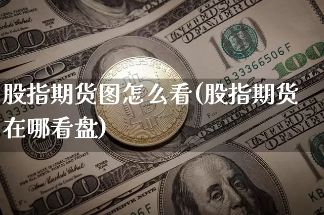 股指期货图怎么看(股指期货在哪看盘)_https://www.hbxfywj.com_基金知识_第1张